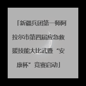 新疆兵团第一师阿拉尔市第四届应急救援技能大比武暨“安康杯”竞赛启动